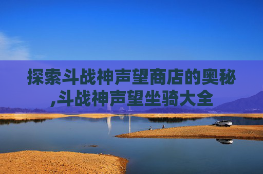 探索斗战神声望商店的奥秘,斗战神声望坐骑大全