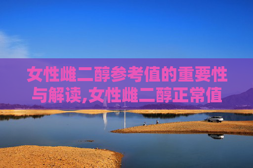 女性雌二醇参考值的重要性与解读,女性雌二醇正常值参考表