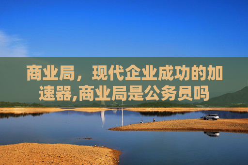商业局，现代企业成功的加速器,商业局是公务员吗