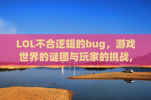 LOL不合逻辑的bug，游戏世界的谜团与玩家的挑战,LOLbug