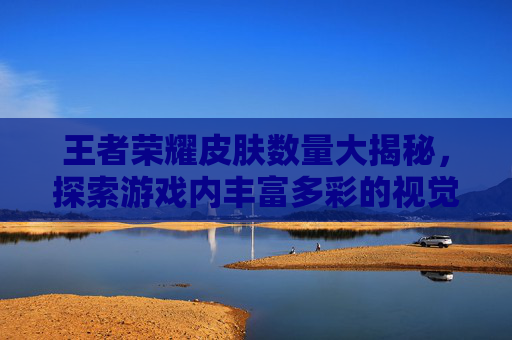 王者荣耀皮肤数量大揭秘，探索游戏内丰富多彩的视觉盛宴,王者荣耀皮肤有多少个?