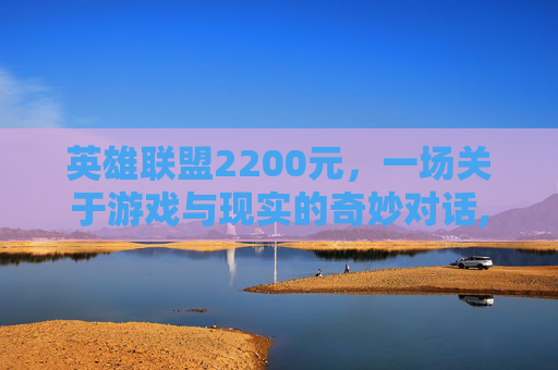 英雄联盟2200元，一场关于游戏与现实的奇妙对话,2200英雄联盟