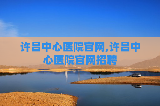 许昌中心医院官网,许昌中心医院官网招聘