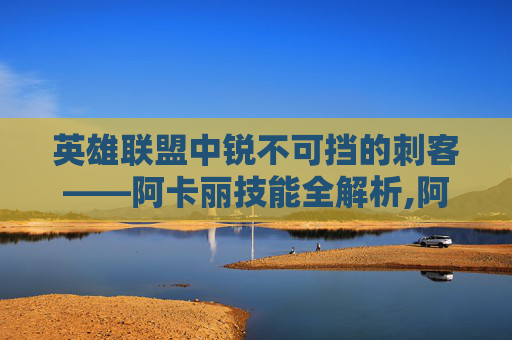 英雄联盟中锐不可挡的刺客——阿卡丽技能全解析,阿卡丽技能详解