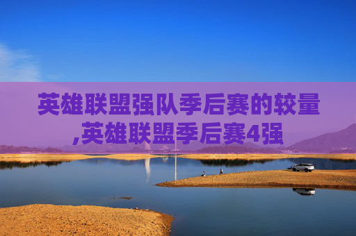 英雄联盟强队季后赛的较量,英雄联盟季后赛4强