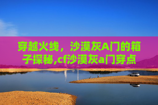 穿越火线，沙漠灰A门的箱子探秘,cf沙漠灰a门穿点