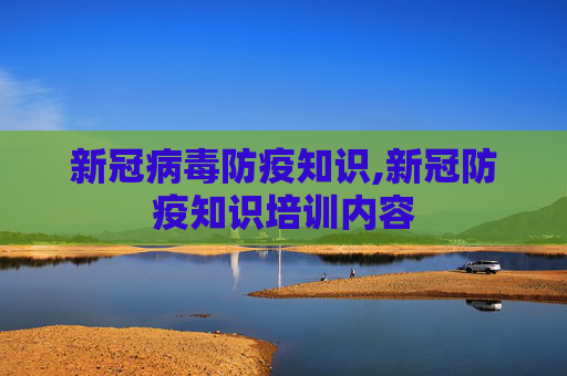 新冠病毒防疫知识,新冠防疫知识培训内容