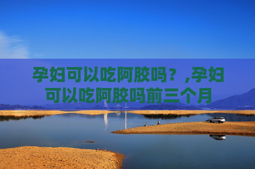 孕妇可以吃阿胶吗？,孕妇可以吃阿胶吗前三个月