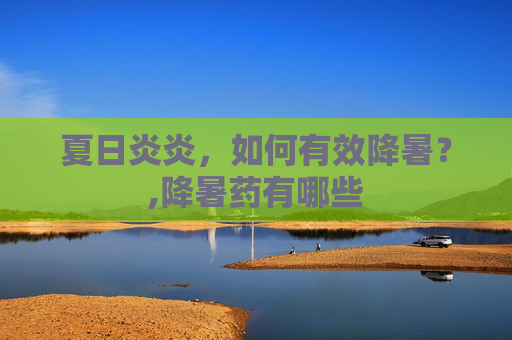 夏日炎炎，如何有效降暑？,降暑药有哪些