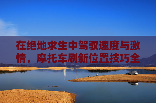在绝地求生中驾驭速度与激情，摩托车刷新位置技巧全解析,PUBG摩托车刷新点泰戈