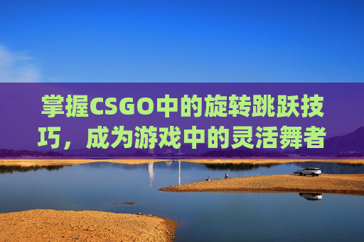 掌握CSGO中的旋转跳跃技巧，成为游戏中的灵活舞者,csgo旋转跳跃怎么玩的