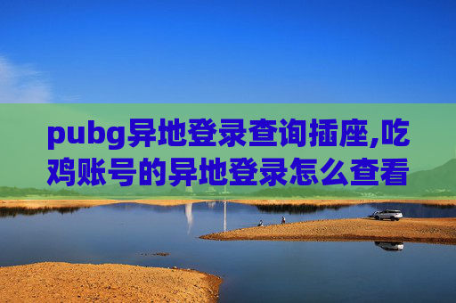 pubg异地登录查询插座,吃鸡账号的异地登录怎么查看