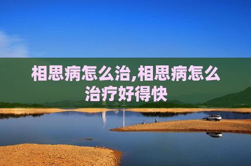 相思病怎么治,相思病怎么治疗好得快