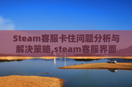 Steam客服卡住问题分析与解决策略,steam客服界面进不去