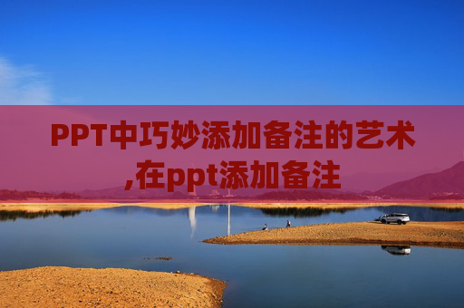 PPT中巧妙添加备注的艺术,在ppt添加备注