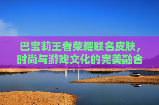巴宝莉王者荣耀联名皮肤，时尚与游戏文化的完美融合,王者巴宝莉联动皮肤