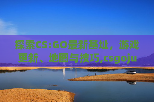 探索CS:GO最新基址，游戏更新、地图与技巧,csgojugi