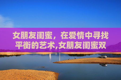 女朋友闺蜜，在爱情中寻找平衡的艺术,女朋友闺蜜双字id