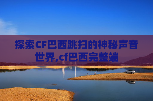 探索CF巴西跳扫的神秘声音世界,cf巴西完整端