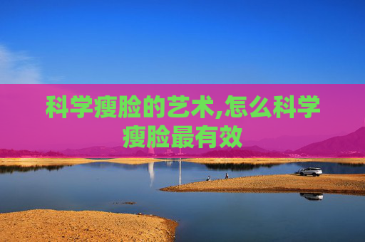 科学瘦脸的艺术,怎么科学瘦脸最有效