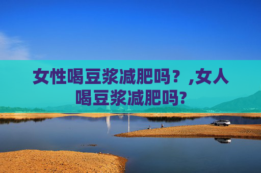 女性喝豆浆减肥吗？,女人喝豆浆减肥吗?