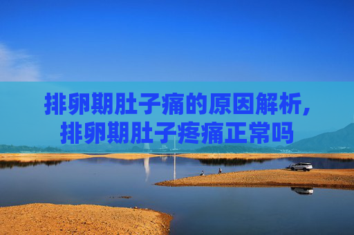 排卵期肚子痛的原因解析,排卵期肚子疼痛正常吗