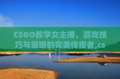 CSGO教学女主播，游戏技巧与策略的完美传授者,csgo美女主播