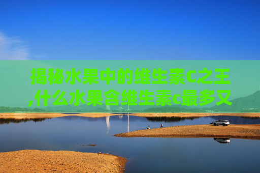 揭秘水果中的维生素C之王,什么水果含维生素c最多又不上火