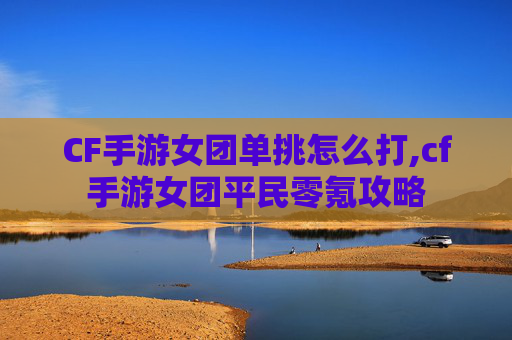 CF手游女团单挑怎么打,cf手游女团平民零氪攻略
