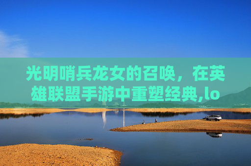 光明哨兵龙女的召唤，在英雄联盟手游中重塑经典,lol光明哨兵有谁