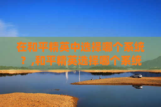 在和平精英中选择哪个系统？,和平精英选择哪个系统好