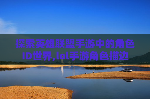 探索英雄联盟手游中的角色ID世界,lol手游角色描边