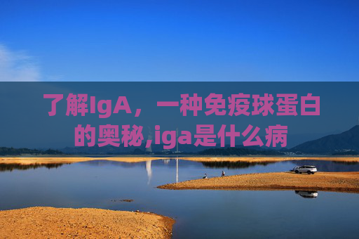 了解IgA，一种免疫球蛋白的奥秘,iga是什么病