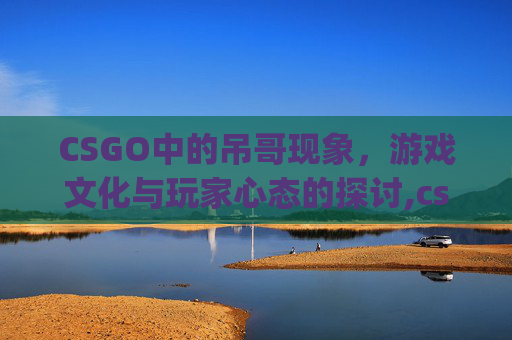 CSGO中的吊哥现象，游戏文化与玩家心态的探讨,csgo吊桥