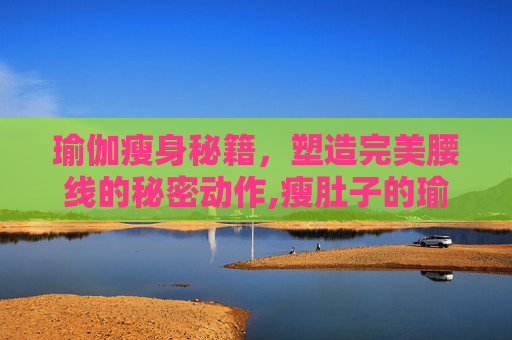瑜伽瘦身秘籍，塑造完美腰线的秘密动作,瘦肚子的瑜伽动作有哪些