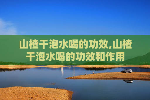 山楂干泡水喝的功效,山楂干泡水喝的功效和作用