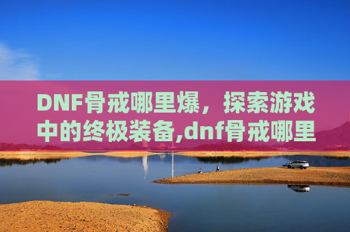 DNF骨戒哪里爆，探索游戏中的终极装备,dnf骨戒哪里爆的
