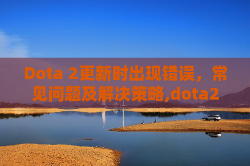 Dota 2更新时出现错误，常见问题及解决策略,dota2点更新没反应