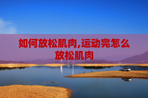 如何放松肌肉,运动完怎么放松肌肉