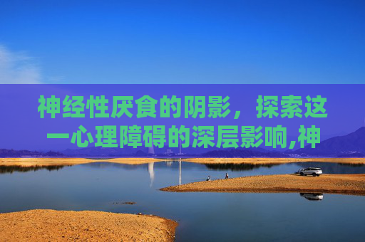 神经性厌食的阴影，探索这一心理障碍的深层影响,神经性厌食症