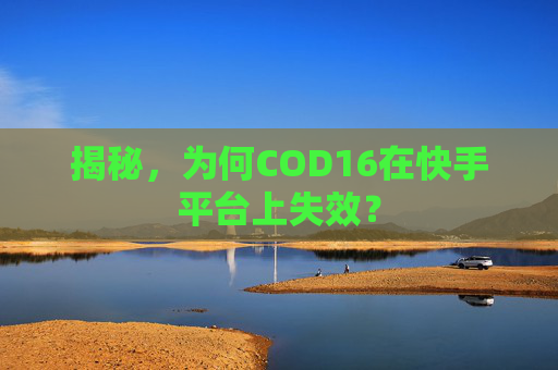 揭秘，为何COD16在快手平台上失效？