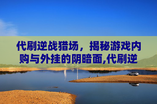 代刷逆战猎场，揭秘游戏内购与外挂的阴暗面,代刷逆战猎场赚钱吗
