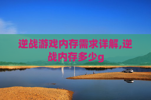 逆战游戏内存需求详解,逆战内存多少g