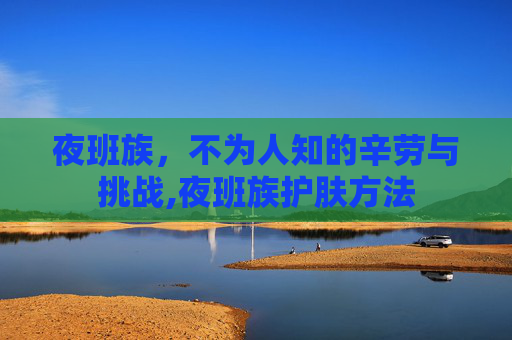 夜班族，不为人知的辛劳与挑战,夜班族护肤方法