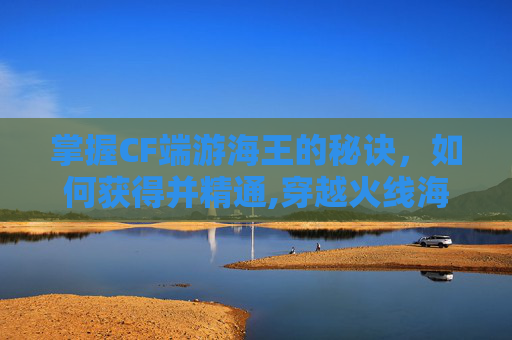 掌握CF端游海王的秘诀，如何获得并精通,穿越火线海王之钳