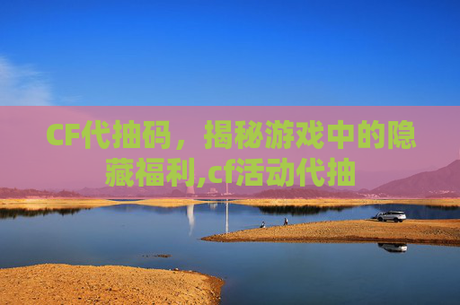 CF代抽码，揭秘游戏中的隐藏福利,cf活动代抽