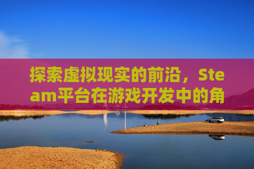 探索虚拟现实的前沿，Steam平台在游戏开发中的角色