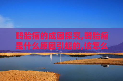 畸胎瘤的成因探究,畸胎瘤是什么原因引起的,该怎么治疗