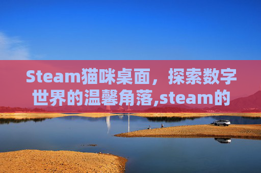 Steam猫咪桌面，探索数字世界的温馨角落,steam的桌面宠物软件