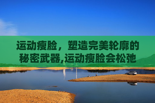 运动瘦脸，塑造完美轮廓的秘密武器,运动瘦脸会松弛吗